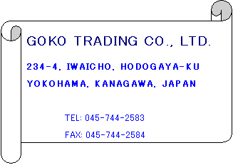 横巻き: GOKO TRADING CO., LTD. 
234-4, IWAICHO, HODOGAYA-KU
YOKOHAMA, KANAGAWA, JAPAN
                                                    
TEL: 045-744-2583
FAX: 045-744-2584
email goko.tradco@anada.co.jp
